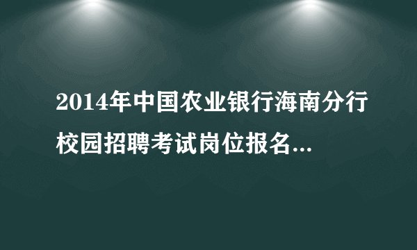 2014年中国农业银行海南分行校园招聘考试岗位报名条件表下载地址？