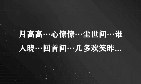 月高高…心僚僚…尘世间…谁人晓…回首间…几多欢笑昨夜… 帮帮忙找这首歌，各位老乡帮忙