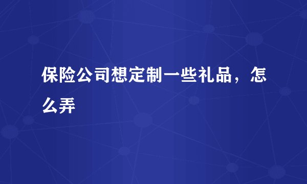 保险公司想定制一些礼品，怎么弄