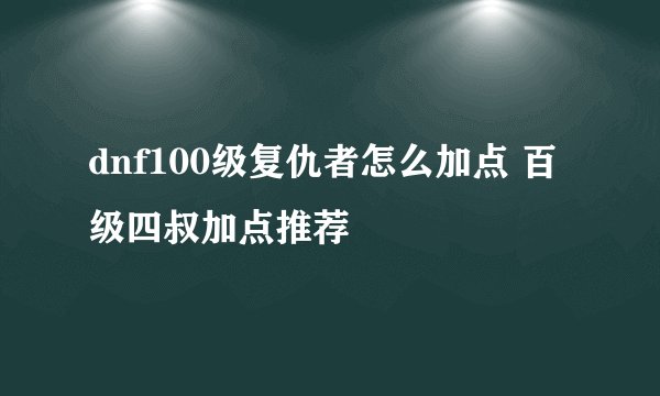 dnf100级复仇者怎么加点 百级四叔加点推荐