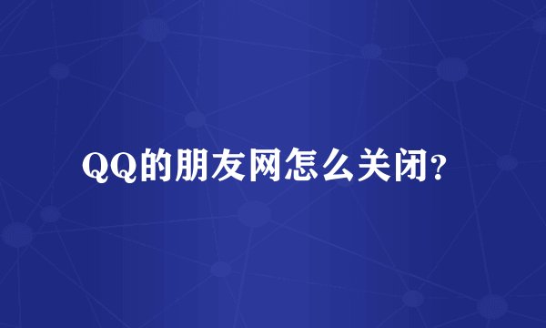 QQ的朋友网怎么关闭？