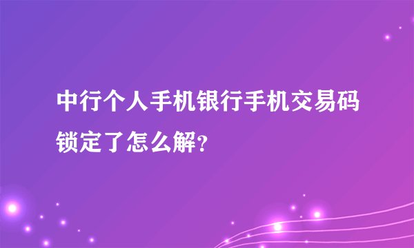 中行个人手机银行手机交易码锁定了怎么解？