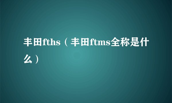 丰田fths（丰田ftms全称是什么）
