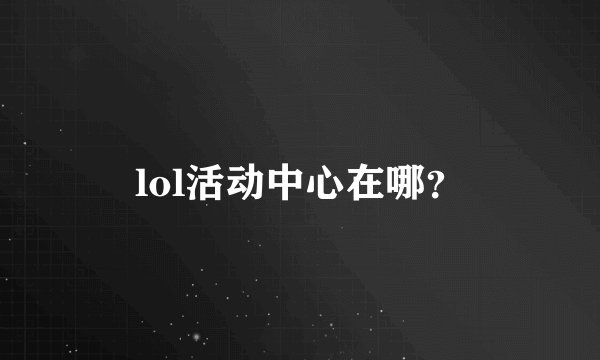 lol活动中心在哪？