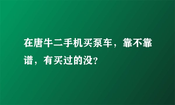 在唐牛二手机买泵车，靠不靠谱，有买过的没？