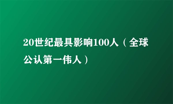 20世纪最具影响100人（全球公认第一伟人）
