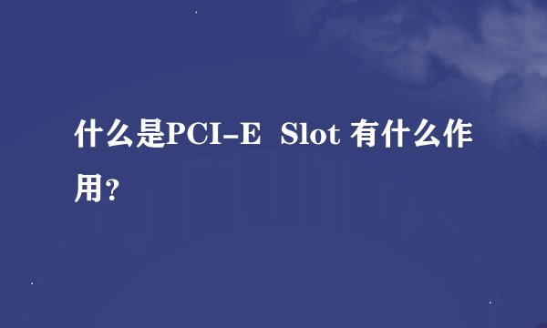 什么是PCI-E  Slot 有什么作用？