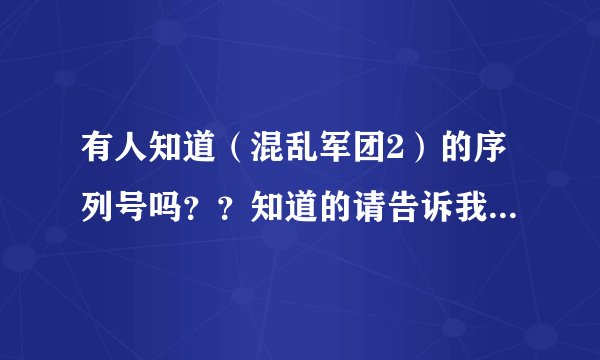 有人知道（混乱军团2）的序列号吗？？知道的请告诉我，小弟谢谢了！