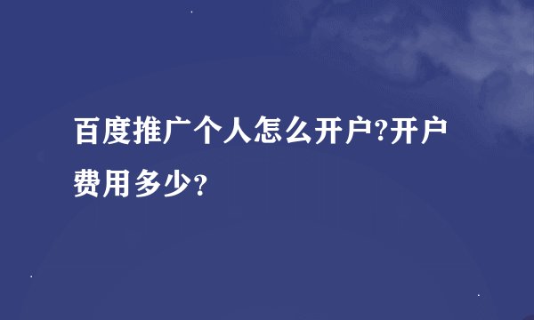 百度推广个人怎么开户?开户费用多少？