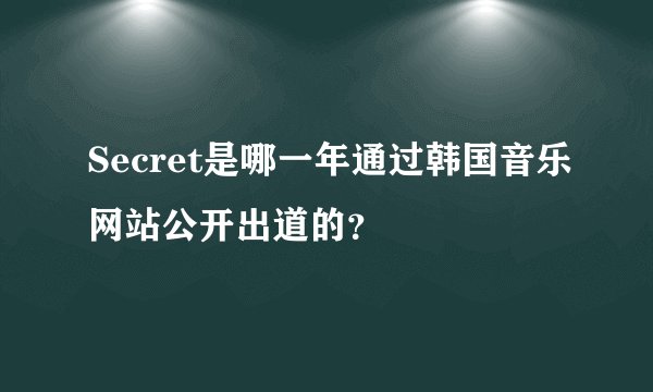Secret是哪一年通过韩国音乐网站公开出道的？