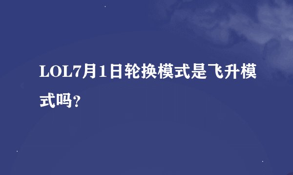 LOL7月1日轮换模式是飞升模式吗？