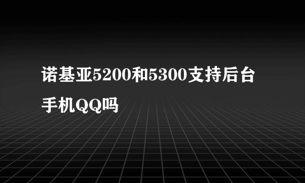 诺基亚5200和5300支持后台手机QQ吗