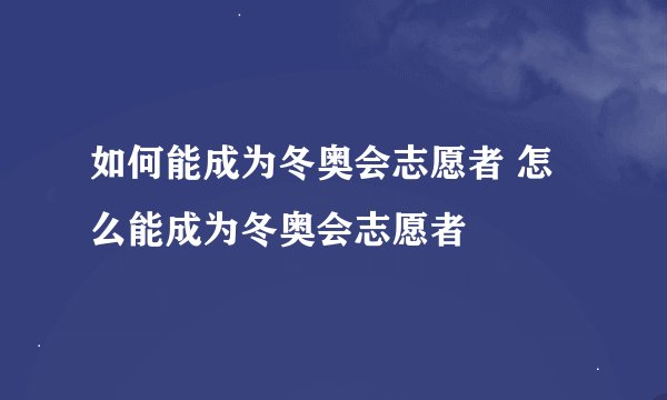 如何能成为冬奥会志愿者 怎么能成为冬奥会志愿者
