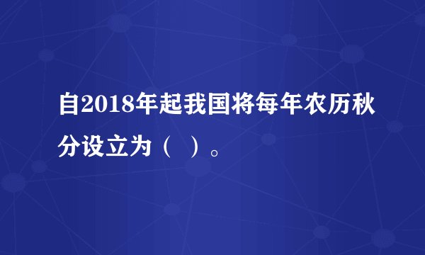 自2018年起我国将每年农历秋分设立为（ ）。