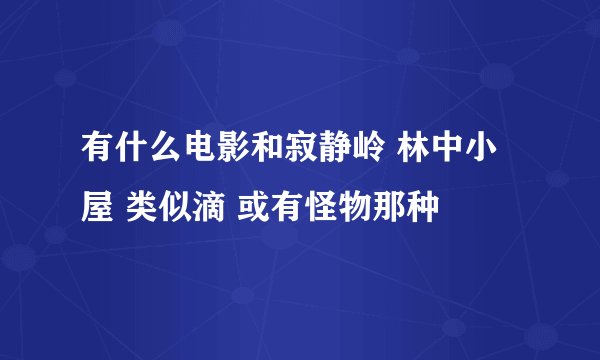 有什么电影和寂静岭 林中小屋 类似滴 或有怪物那种