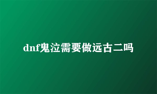 dnf鬼泣需要做远古二吗