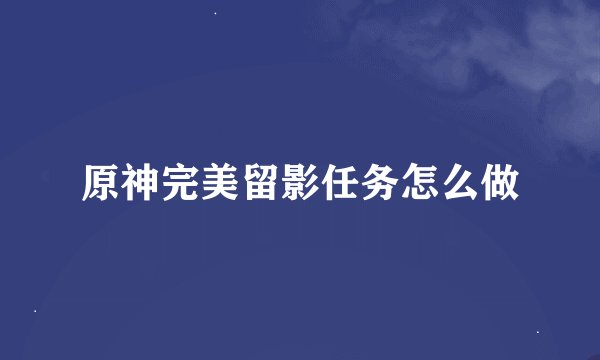 原神完美留影任务怎么做