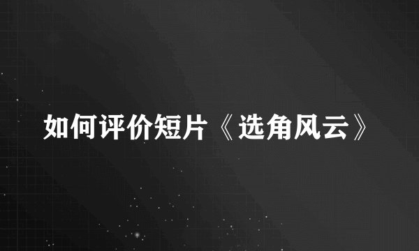如何评价短片《选角风云》