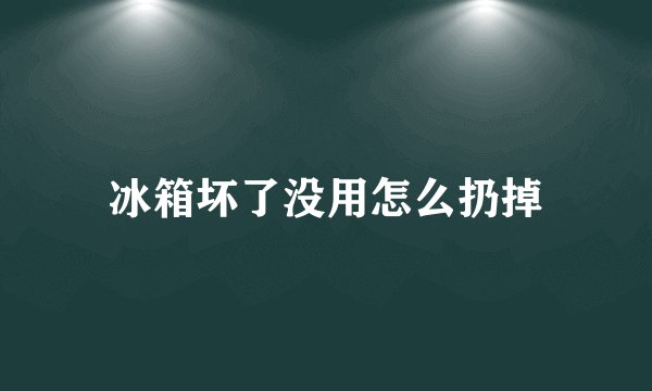 冰箱坏了没用怎么扔掉