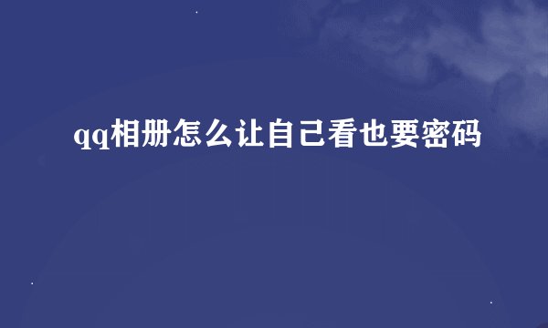 qq相册怎么让自己看也要密码