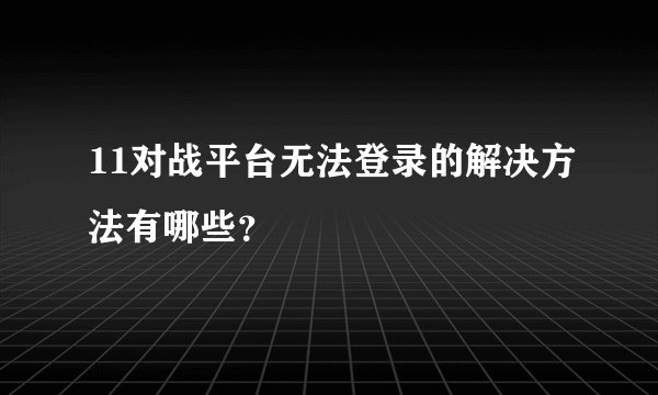 11对战平台无法登录的解决方法有哪些？