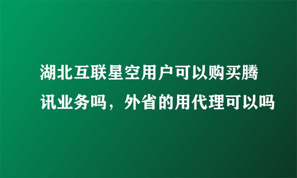 湖北互联星空用户可以购买腾讯业务吗，外省的用代理可以吗