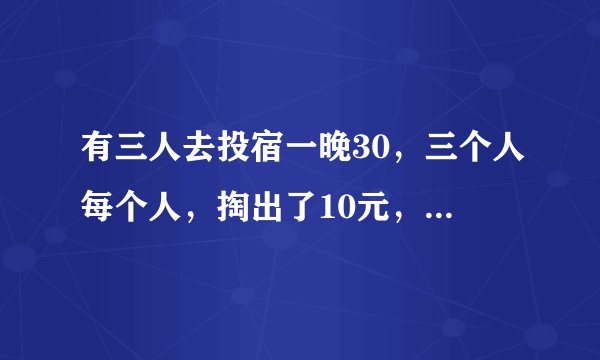 有三人去投宿一晚30，三个人每个人，掏出了10元，凑够了30元交给老师板，给了老板说今天优惠只要2