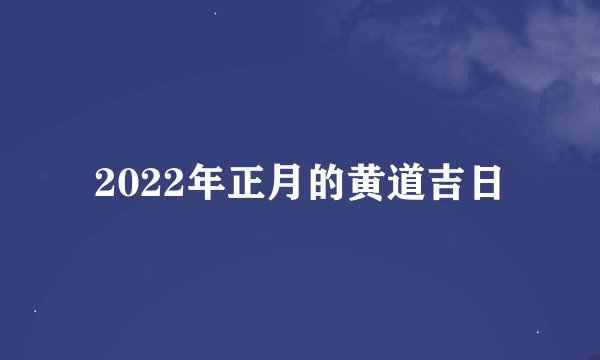 2022年正月的黄道吉日