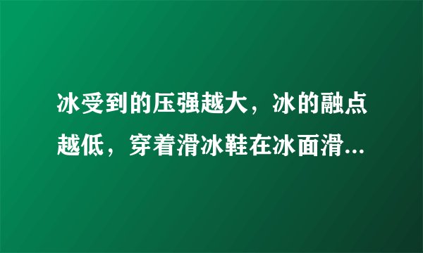 冰受到的压强越大，冰的融点越低，穿着滑冰鞋在冰面滑行，冰面受压融化成水，请解释为什么鞋底冰刀要锋