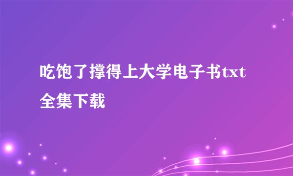 吃饱了撑得上大学电子书txt全集下载