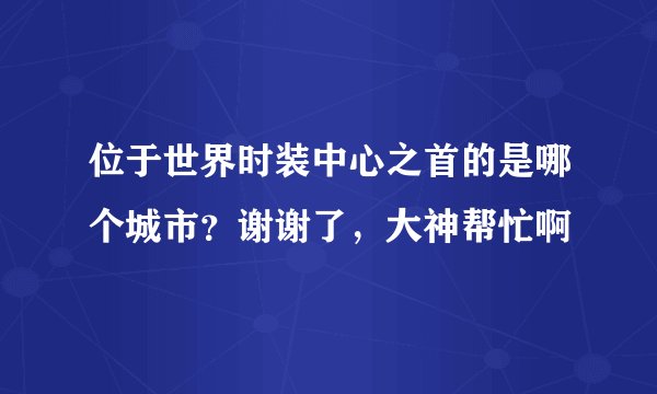 位于世界时装中心之首的是哪个城市？谢谢了，大神帮忙啊