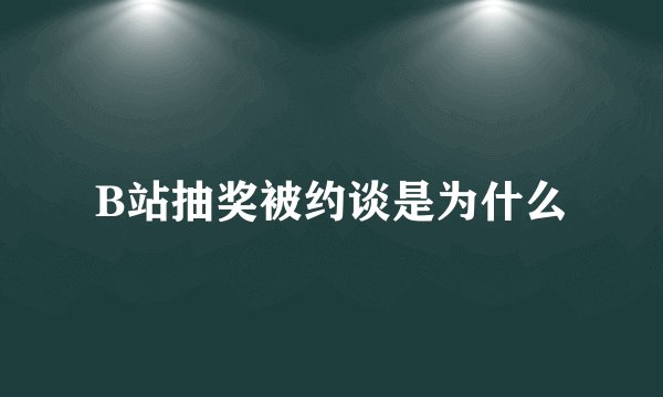 B站抽奖被约谈是为什么