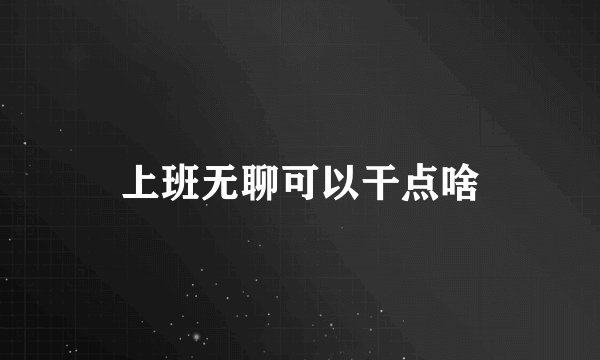 上班无聊可以干点啥