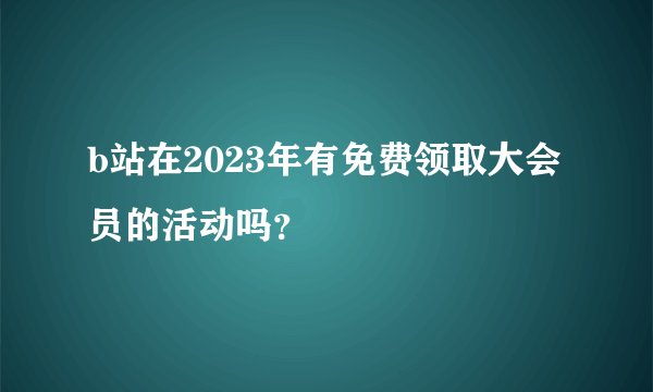 b站在2023年有免费领取大会员的活动吗？