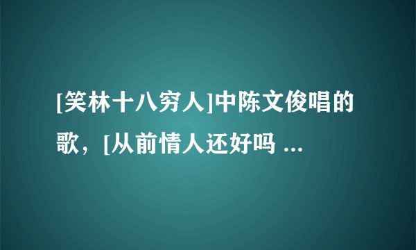 [笑林十八穷人]中陈文俊唱的歌，[从前情人还好吗 幸福吗 还想我吗 无缘成为最爱 却又很牵挂]求歌曲名。