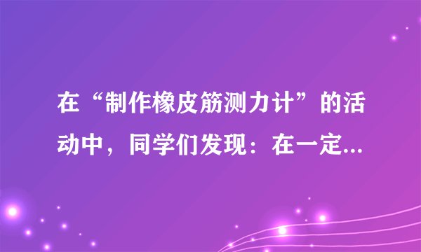 在“制作橡皮筋测力计”的活动中，同学们发现：在一定的范围内，橡皮筋受到的拉力越大，橡皮筋的长
