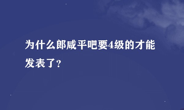 为什么郎咸平吧要4级的才能发表了？