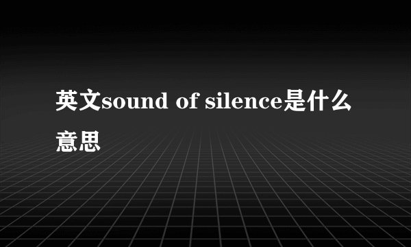 英文sound of silence是什么意思