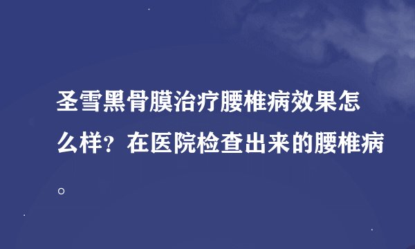 圣雪黑骨膜治疗腰椎病效果怎么样？在医院检查出来的腰椎病。