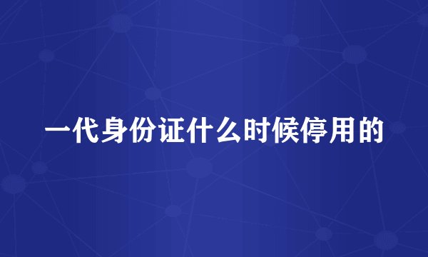 一代身份证什么时候停用的