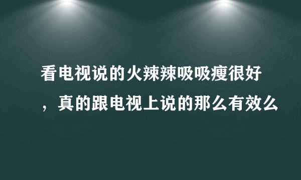 看电视说的火辣辣吸吸瘦很好，真的跟电视上说的那么有效么