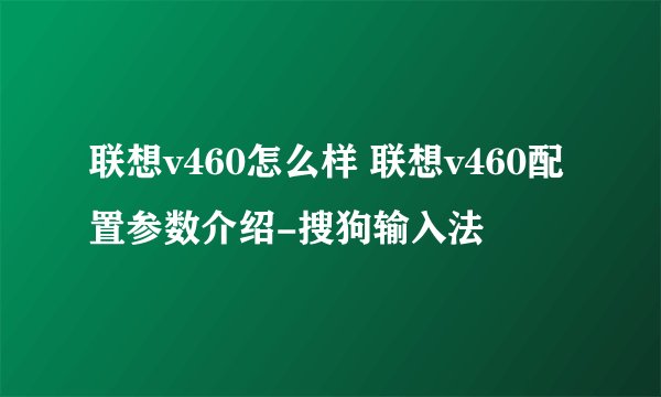 联想v460怎么样 联想v460配置参数介绍-搜狗输入法