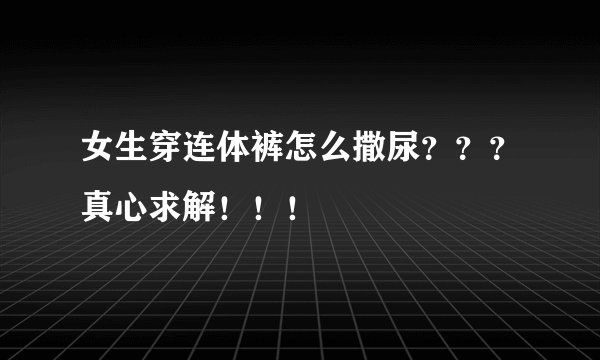 女生穿连体裤怎么撒尿？？？真心求解！！！