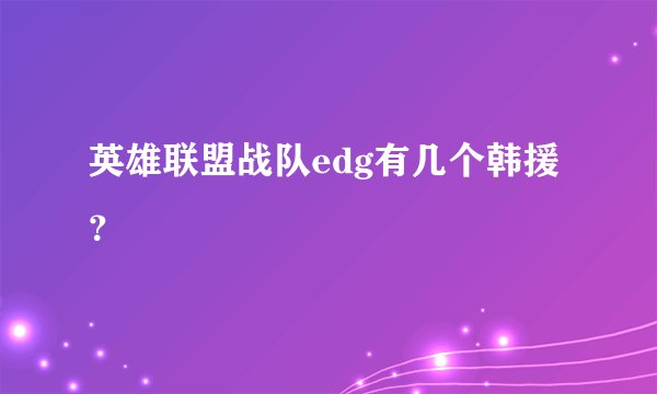 英雄联盟战队edg有几个韩援？