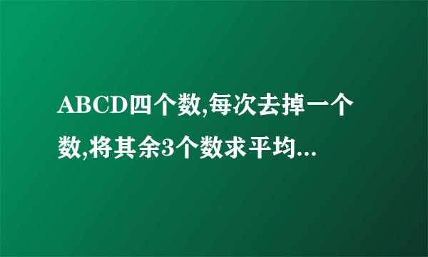 ABCD四个数,每次去掉一个数,将其余3个数求平均数,这样算4次,得下面4个数23.26.30.33.求ABCD四个数的平均数