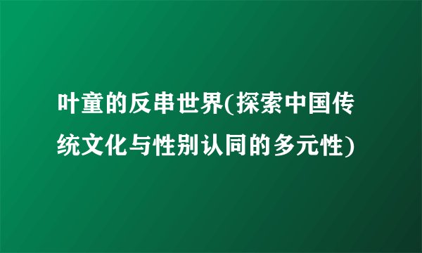 叶童的反串世界(探索中国传统文化与性别认同的多元性)