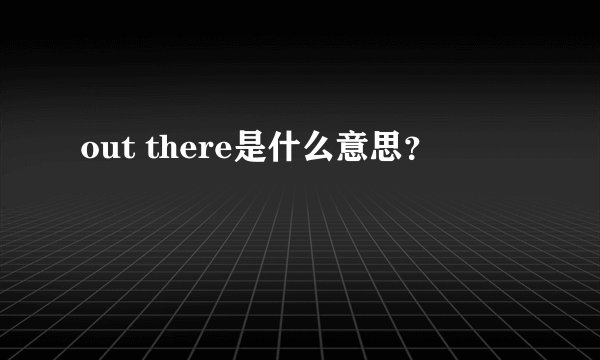 out there是什么意思？