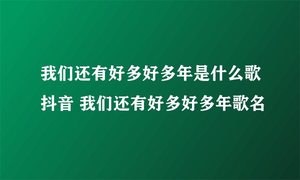我们还有好多好多年是什么歌抖音 我们还有好多好多年歌名
