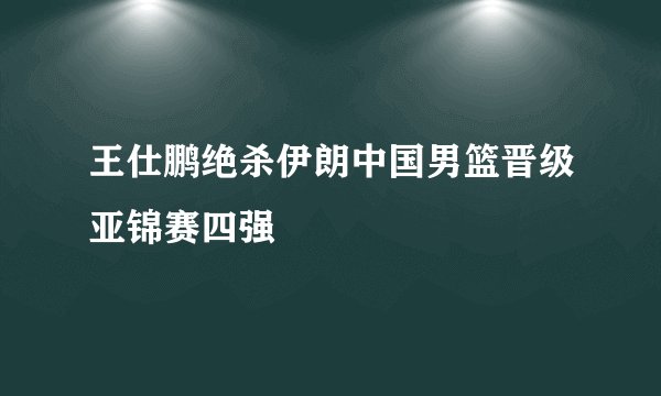 王仕鹏绝杀伊朗中国男篮晋级亚锦赛四强