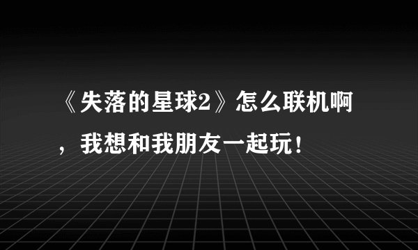 《失落的星球2》怎么联机啊，我想和我朋友一起玩！